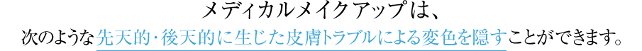 メディカルメイクアップは、次のような先天的･後天的に生じた皮膚トラブルによる変色を隠すことができます。