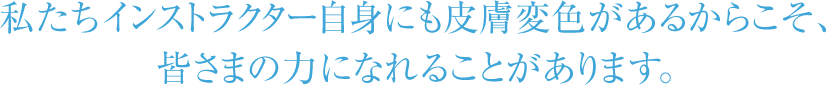 私たちインストラクター自身にも皮膚変色があるからこそ、皆さまの力になれることがあります。